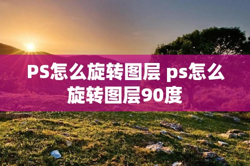 PS怎么旋转图层 ps怎么旋转图层90度