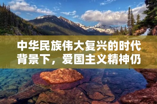 中华民族伟大复兴的时代背景下,爱国主义精神仍是我们必须坚守的信仰