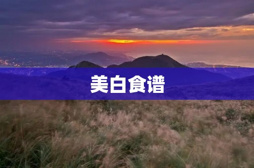美白食谱:让你拥有白皙肌肤的饮食指南 美白食谱:让你拥有白皙肌肤的饮食指南