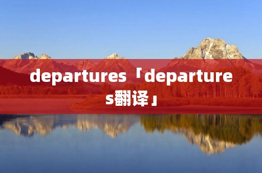 departures「departures翻译」 departures「departures翻译」