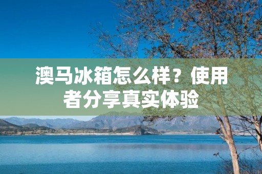 澳马冰箱怎么样？使用者分享真实体验