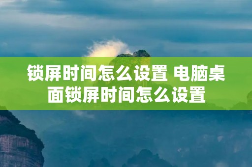 锁屏时间怎么设置 电脑桌面锁屏时间怎么设置 锁屏时间怎么设置 电脑桌面锁屏时间怎么设置