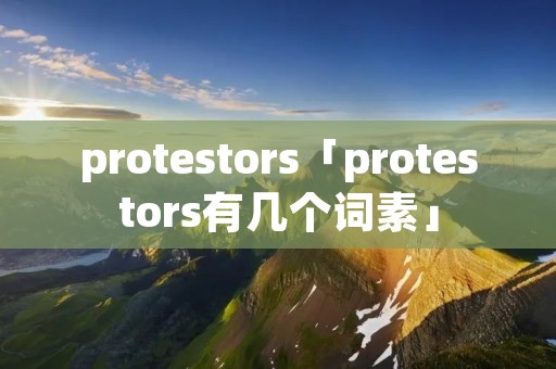 protestors「protestors有几个词素」 protestors「protestors有几个词素」