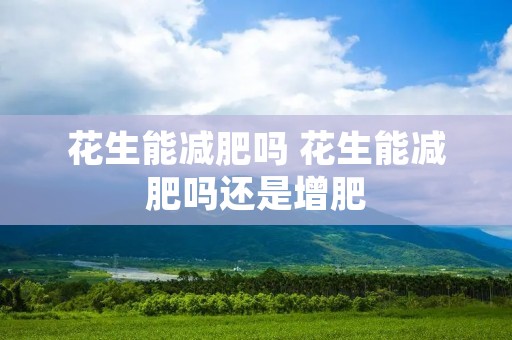 花生能减肥吗 花生能减肥吗还是增肥