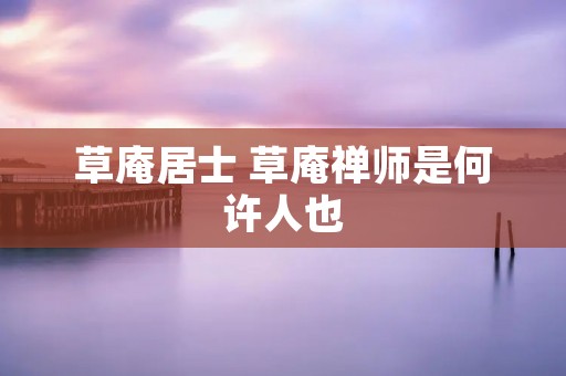 草庵居士 草庵禅师是何许人也 草庵居士 草庵禅师是何许人也