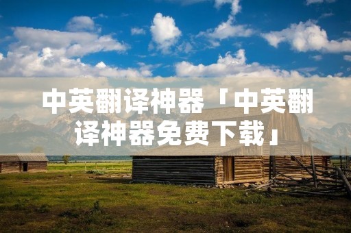 中英翻译神器「中英翻译神器免费下载」 中英翻译神器「中英翻译神器免费下载」