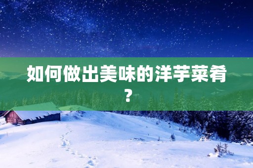 如何做出美味的洋芋菜肴? 如何做出美味的洋芋菜肴?