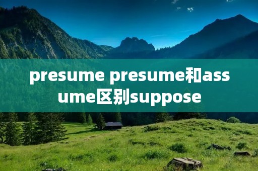 presume presume和assume区别suppose presume presume和assume区别suppose