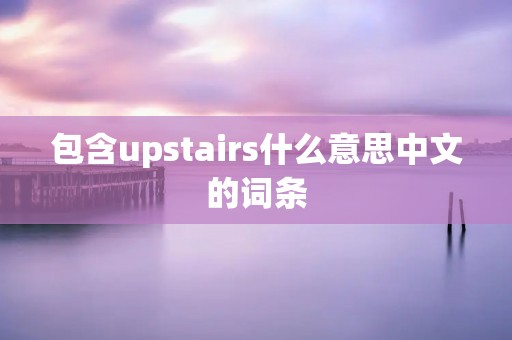 包含upstairs什么意思中文的词条