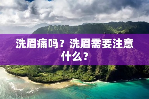 洗眉痛吗?洗眉需要注意什么? 洗眉痛吗?洗眉需要注意什么?