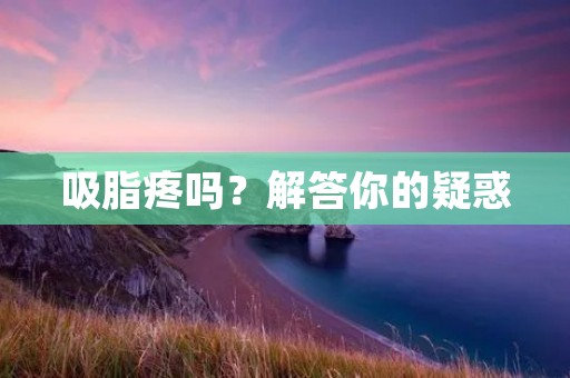 吸脂疼吗？解答你的疑惑
