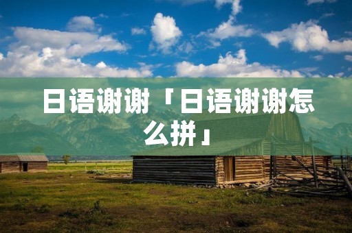 日语谢谢「日语谢谢怎么拼」 日语谢谢「日语谢谢怎么拼」