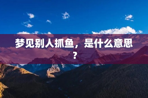 梦见别人抓鱼，是什么意思？