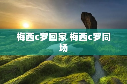梅西c罗回家 梅西c罗同场