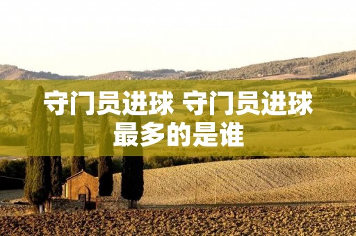 守门员进球 守门员进球最多的是谁 守门员进球 守门员进球最多的是谁