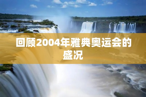 回顾2004年雅典奥运会的盛况 回顾2004年雅典奥运会的盛况