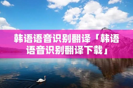 韩语语音识别翻译「韩语语音识别翻译下载」