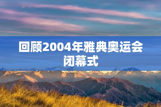 回顾2004年雅典奥运会闭幕式：光与音的盛宴