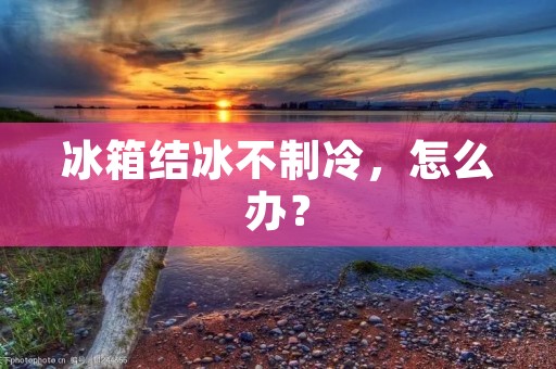 冰箱结冰不制冷，怎么办？