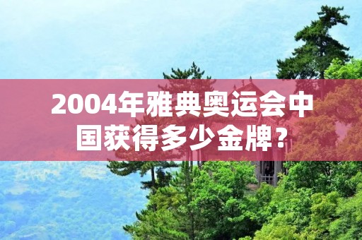 2004年雅典奥运会中国获得多少金牌? 2004年雅典奥运会中国获得多少金牌?