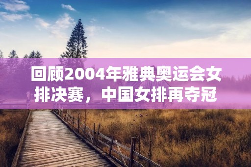 回顾2004年雅典奥运会女排决赛，中国女排再夺冠