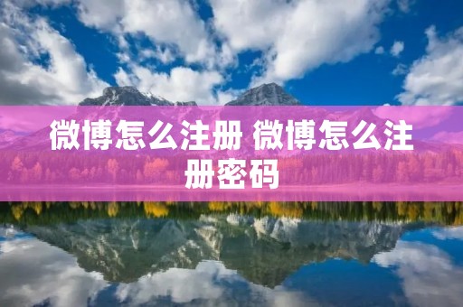 微博怎么注册 微博怎么注册密码 微博怎么注册 微博怎么注册密码