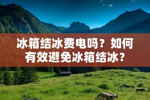 冰箱结冰费电吗？如何有效避免冰箱结冰？
