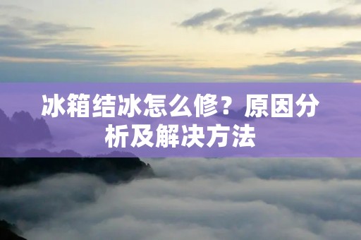 冰箱结冰怎么修？原因分析及解决方法