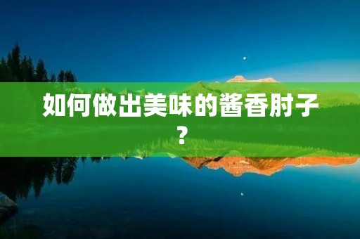 如何做出美味的酱香肘子? 如何做出美味的酱香肘子?