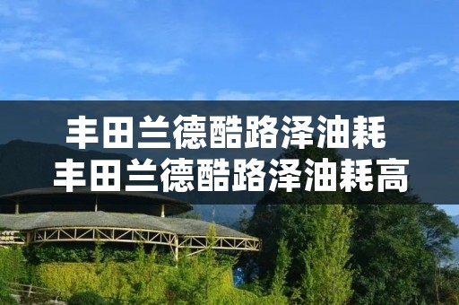 丰田兰德酷路泽油耗 丰田兰德酷路泽油耗高吗