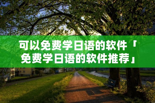 可以免费学日语的软件「免费学日语的软件推荐」 可以免费学日语的软件「免费学日语的软件推荐」