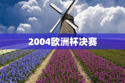 2004欧洲杯决赛:希腊逆袭夺冠 2004欧洲杯决赛:希腊逆袭夺冠