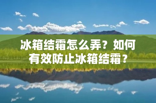 冰箱结霜怎么弄？如何有效防止冰箱结霜？