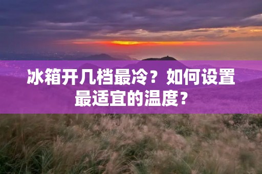 冰箱开几档最冷？如何设置最适宜的温度？