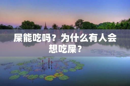 屎能吃吗?为什么有人会想吃屎? 屎能吃吗?为什么有人会想吃屎?