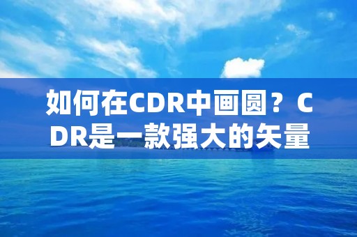 如何在CDR中画圆？CDR是一款强大的矢量图形设计软件，广泛应用于各种设计领域。画圆是设计中常用的基本操作之一，下面将详细介绍在CDR中画圆的方法。