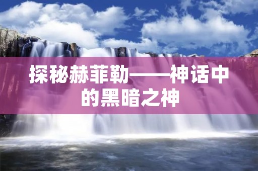 探秘赫菲勒——神话中的黑暗之神 探秘赫菲勒——神话中的黑暗之神