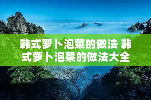 韩式萝卜泡菜的做法 韩式萝卜泡菜的做法大全
