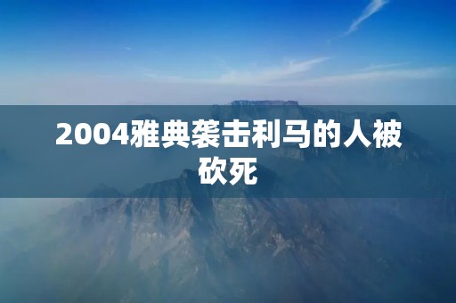 2004雅典袭击利马的人被砍死 2004雅典袭击利马的人被砍死