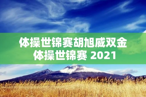 体操世锦赛胡旭威双金 体操世锦赛 2021 体操世锦赛胡旭威双金 体操世锦赛 2021