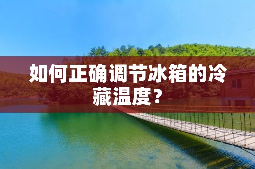 如何正确调节冰箱的冷藏温度? 如何正确调节冰箱的冷藏温度?