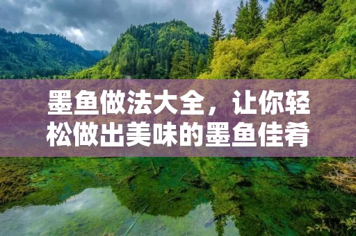 墨鱼做法大全,让你轻松做出美味的墨鱼佳肴 墨鱼做法大全,让你轻松做出美味的墨鱼佳肴