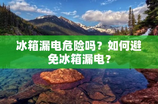 冰箱漏电危险吗？如何避免冰箱漏电？