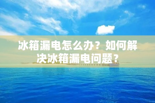 冰箱漏电怎么办？如何解决冰箱漏电问题？