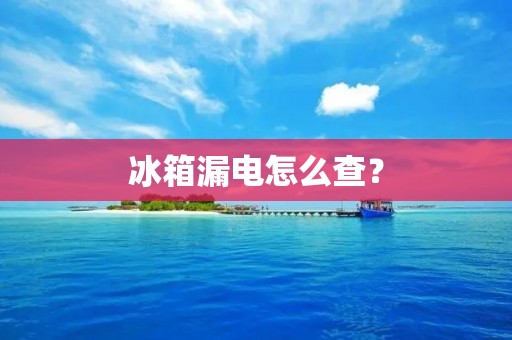 冰箱漏电怎么查？