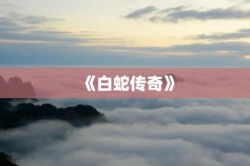 《白蛇传奇》：一段跨越千年的爱恨情仇