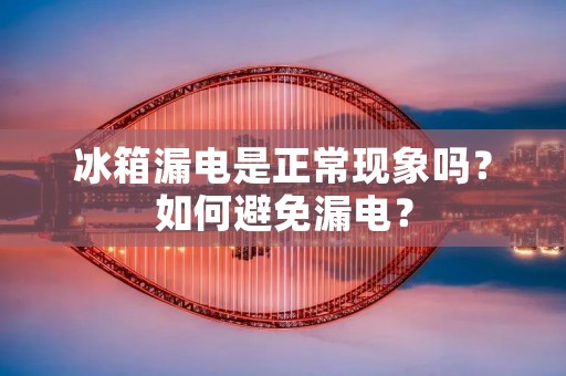 冰箱漏电是正常现象吗？如何避免漏电？