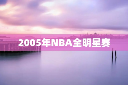 2005年NBA全明星赛:魔术师约翰逊的回归与巨星云集 2005年NBA全明星赛:魔术师约翰逊的回归与巨星云集