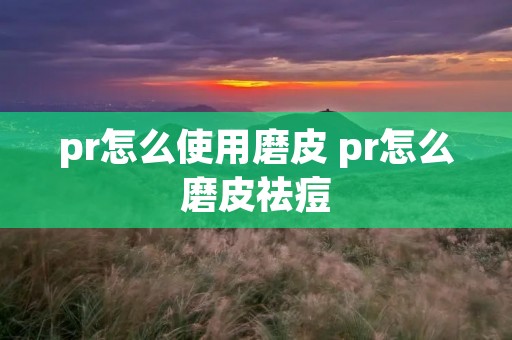 pr怎么使用磨皮 pr怎么磨皮祛痘