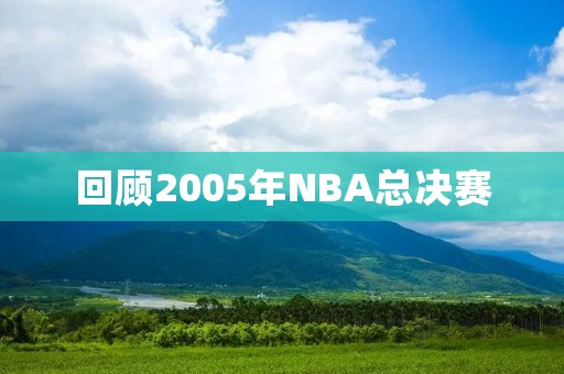 回顾2005年NBA总决赛：马刺夺冠封王